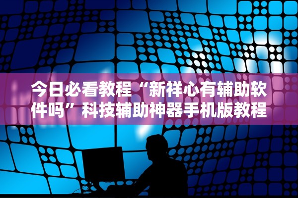 今日必看教程“新祥心有辅助软件吗	”科技辅助神器手机版教程