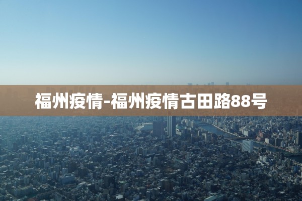 福州疫情-福州疫情古田路88号