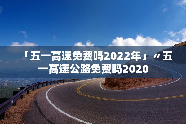 「五一高速免费吗2022年」〃五一高速公路免费吗2020
