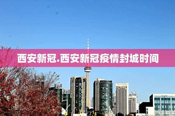 西安新冠.西安新冠疫情封城时间