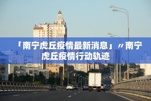 「南宁虎丘疫情最新消息」〃南宁虎丘疫情行动轨迹