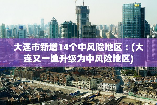 大连市新增14个中风险地区︰(大连又一地升级为中风险地区)