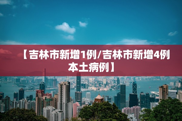 【吉林市新增1例/吉林市新增4例本土病例】