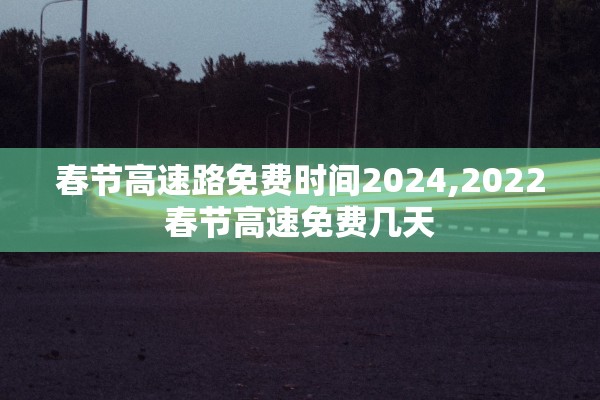 春节高速路免费时间2024,2022春节高速免费几天