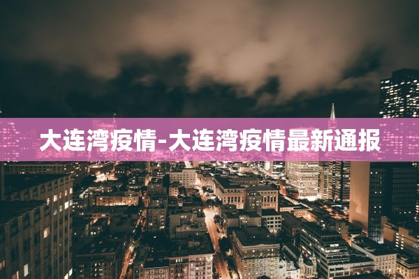 大连湾疫情-大连湾疫情最新通报