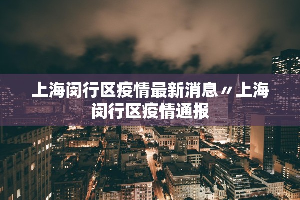 上海闵行区疫情最新消息〃上海闵行区疫情通报