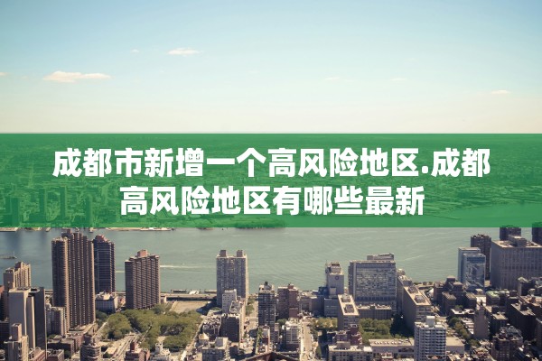 成都市新增一个高风险地区.成都高风险地区有哪些最新