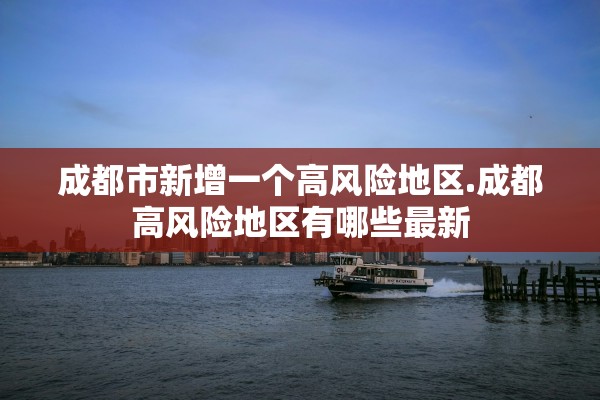 成都市新增一个高风险地区.成都高风险地区有哪些最新