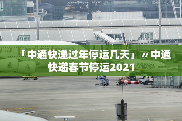 「中通快递过年停运几天」〃中通快递春节停运2021