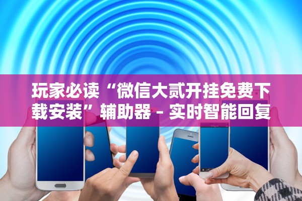 玩家必读“微信大贰开挂免费下载安装	”辅助器 – 实时智能回复