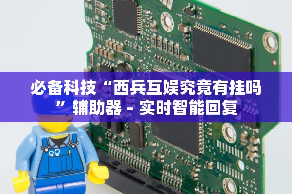 必备科技“西兵互娱究竟有挂吗”辅助器 – 实时智能回复