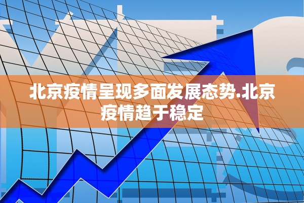 北京疫情呈现多面发展态势.北京疫情趋于稳定