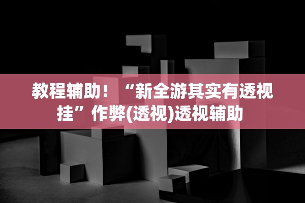 教程辅助！“新全游其实有透视挂	”作弊(透视)透视辅助 