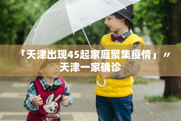 「天津出现45起家庭聚集疫情」〃天津一家确诊