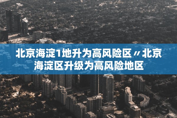 北京海淀1地升为高风险区〃北京海淀区升级为高风险地区