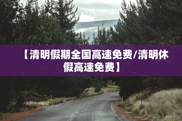 【清明假期全国高速免费/清明休假高速免费】