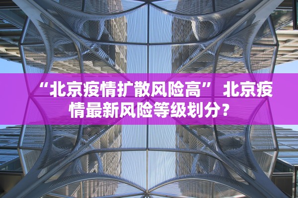 “北京疫情扩散风险高” 北京疫情最新风险等级划分？