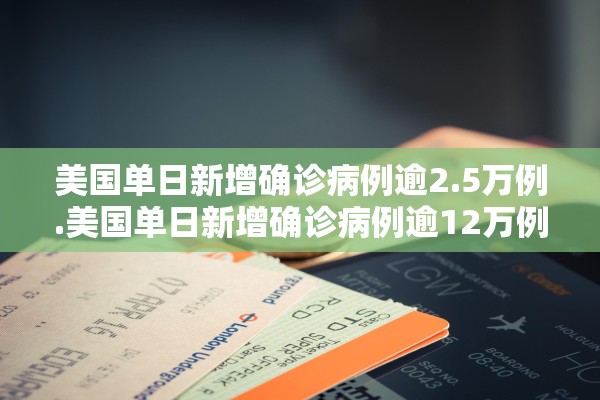 美国单日新增确诊病例逾2.5万例.美国单日新增确诊病例逾12万例 累计超1000万例