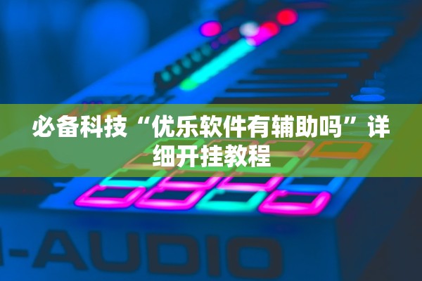必备科技“优乐软件有辅助吗”详细开挂教程