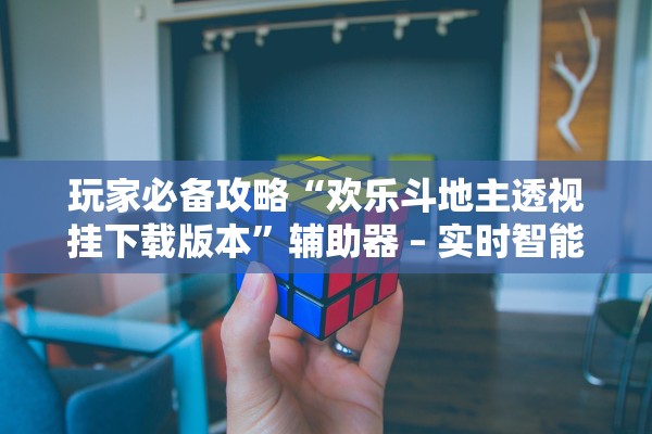 玩家必备攻略“欢乐斗地主透视挂下载版本”辅助器 – 实时智能回复