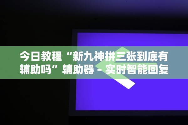今日教程“新九神拼三张到底有辅助吗”辅助器 – 实时智能回复