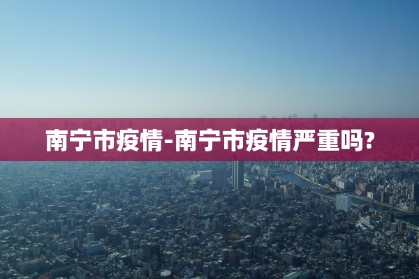 南宁市疫情-南宁市疫情严重吗?
