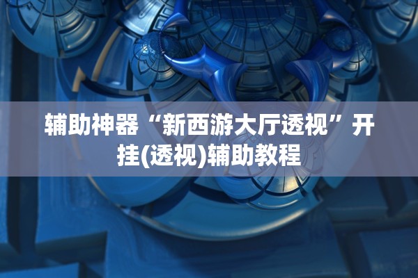 辅助神器“新西游大厅透视”开挂(透视)辅助教程