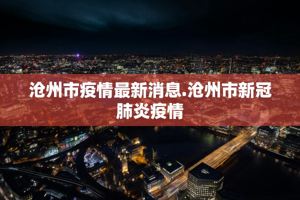 沧州市疫情最新消息.沧州市新冠肺炎疫情