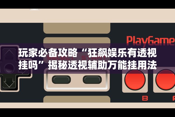 玩家必备攻略“狂飙娱乐有透视挂吗”揭秘透视辅助万能挂用法