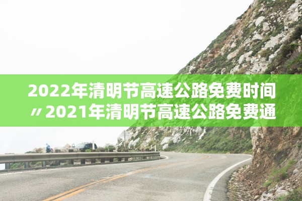 2022年清明节高速公路免费时间〃2021年清明节高速公路免费通知