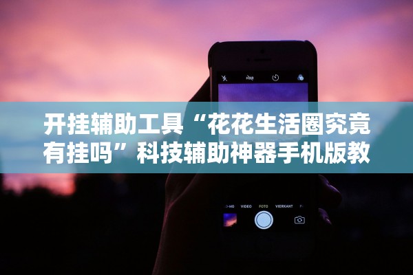 开挂辅助工具“花花生活圈究竟有挂吗”科技辅助神器手机版教程