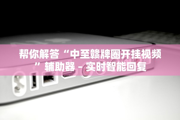 帮你解答“中至赣牌圈开挂视频	”辅助器 – 实时智能回复