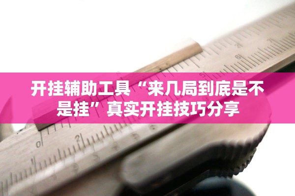 开挂辅助工具“来几局到底是不是挂”真实开挂技巧分享