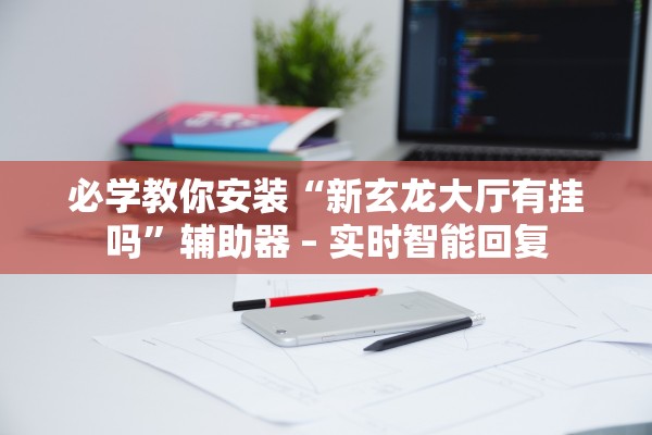 必学教你安装“新玄龙大厅有挂吗”辅助器 – 实时智能回复