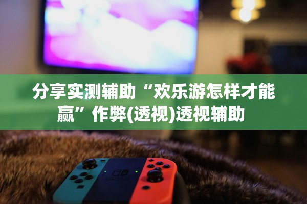 分享实测辅助“欢乐游怎样才能赢”作弊(透视)透视辅助 