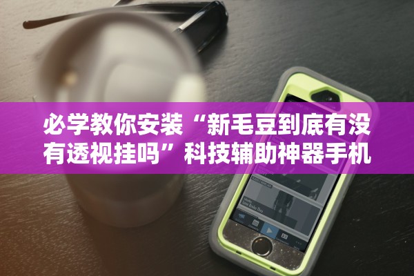 必学教你安装“新毛豆到底有没有透视挂吗	”科技辅助神器手机版教程