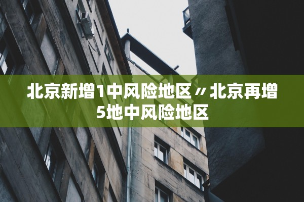 北京新增1中风险地区〃北京再增5地中风险地区