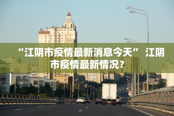 “江阴市疫情最新消息今天	” 江阴市疫情最新情况？