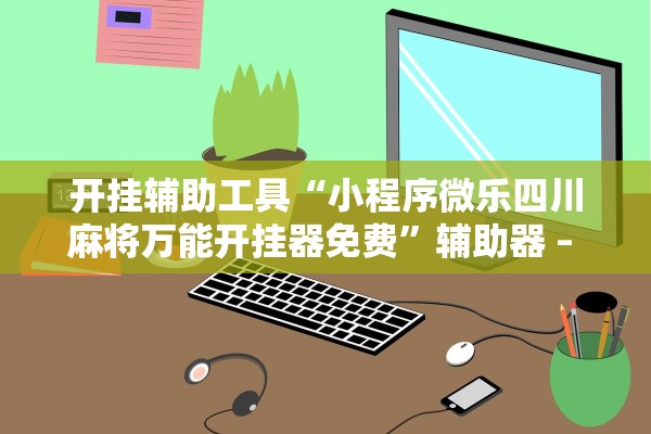 开挂辅助工具“小程序微乐四川麻将万能开挂器免费	”辅助器 – 实时智能回复