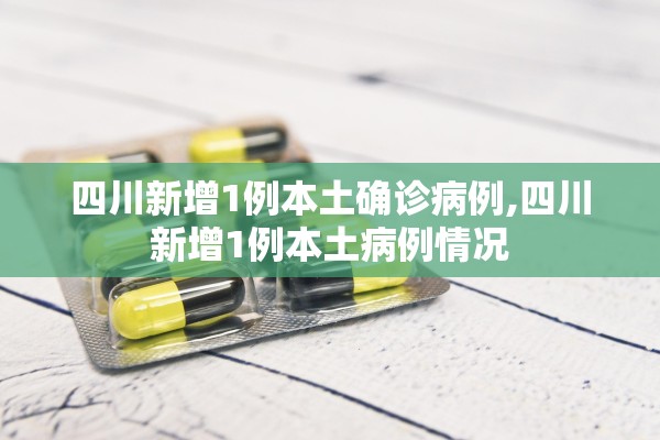 四川新增1例本土确诊病例,四川新增1例本土病例情况