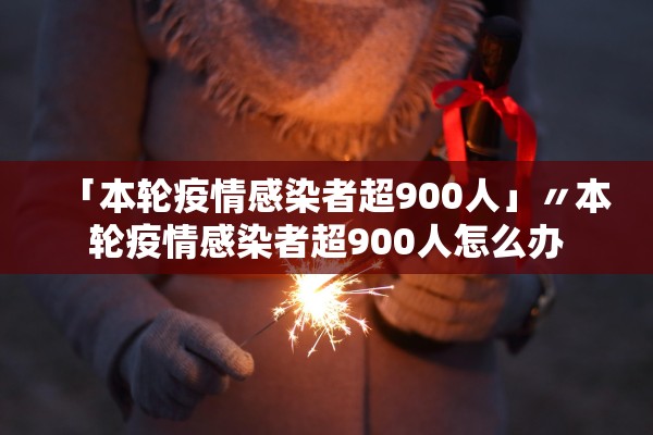 「本轮疫情感染者超900人」〃本轮疫情感染者超900人怎么办