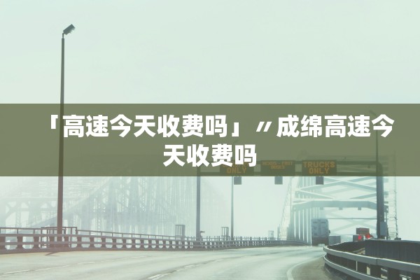 「高速今天收费吗」〃成绵高速今天收费吗