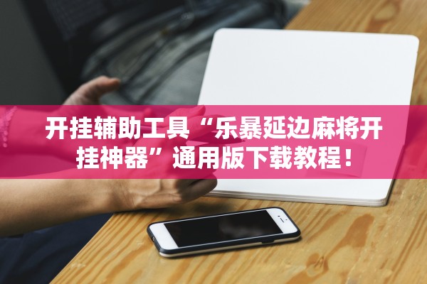 开挂辅助工具“乐暴延边麻将开挂神器”通用版下载教程！