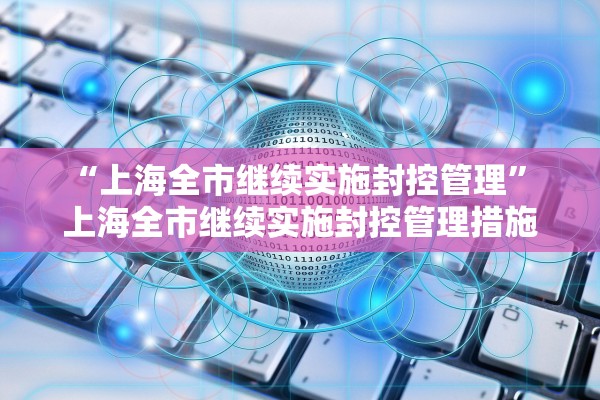 “上海全市继续实施封控管理” 上海全市继续实施封控管理措施？