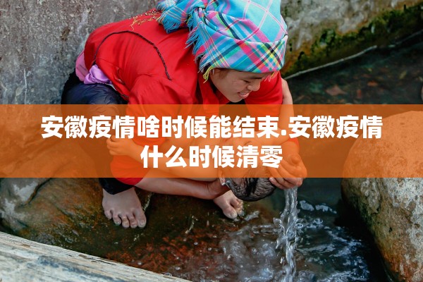 安徽疫情啥时候能结束.安徽疫情什么时候清零