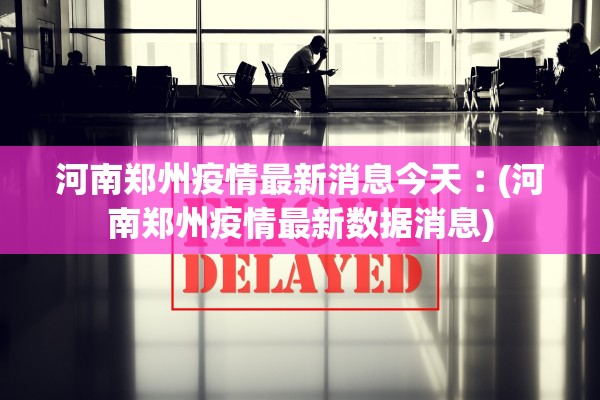 河南郑州疫情最新消息今天︰(河南郑州疫情最新数据消息)
