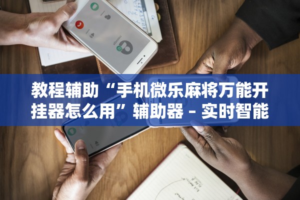 教程辅助“手机微乐麻将万能开挂器怎么用”辅助器 – 实时智能回复