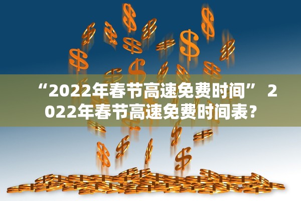 “2022年春节高速免费时间” 2022年春节高速免费时间表？