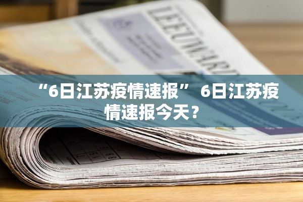 “6日江苏疫情速报	” 6日江苏疫情速报今天？