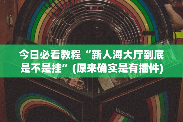 今日必看教程“新人海大厅到底是不是挂”(原来确实是有插件)